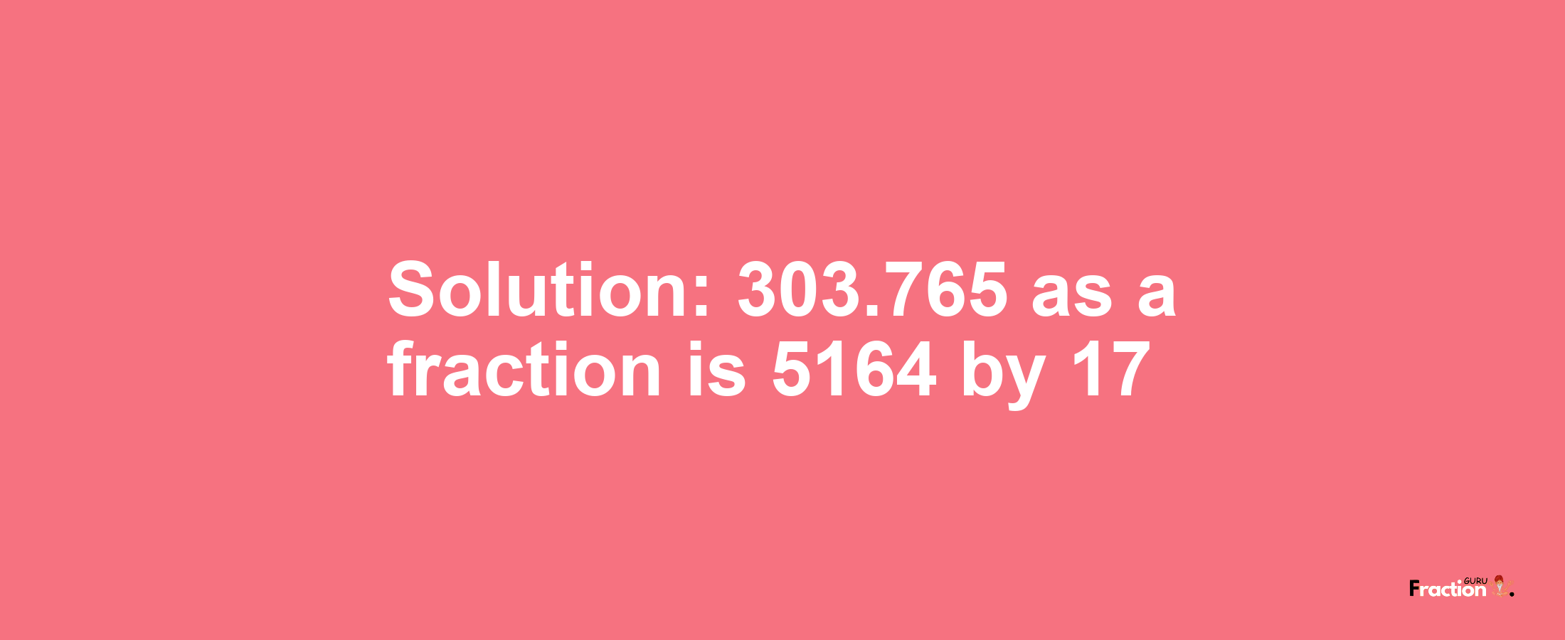 Solution:303.765 as a fraction is 5164/17